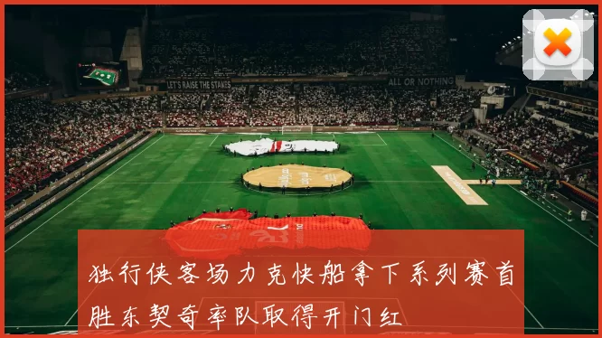 独行侠客场力克快船拿下系列赛首胜东契奇率队取得开门红