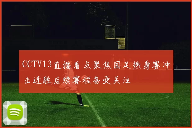 CCTV13直播看点聚焦国足热身赛冲击连胜后续赛程备受关注