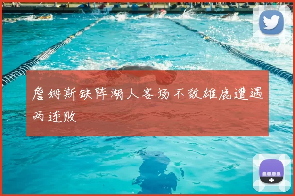 詹姆斯缺阵湖人客场不敌雄鹿遭遇两连败