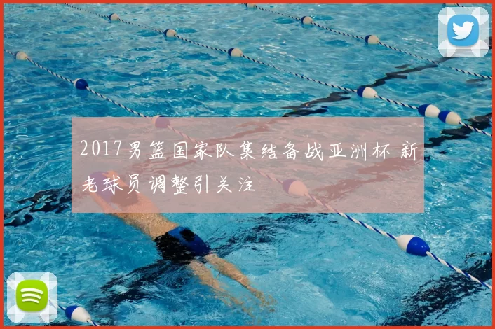 2017男篮国家队集结备战亚洲杯 新老球员调整引关注