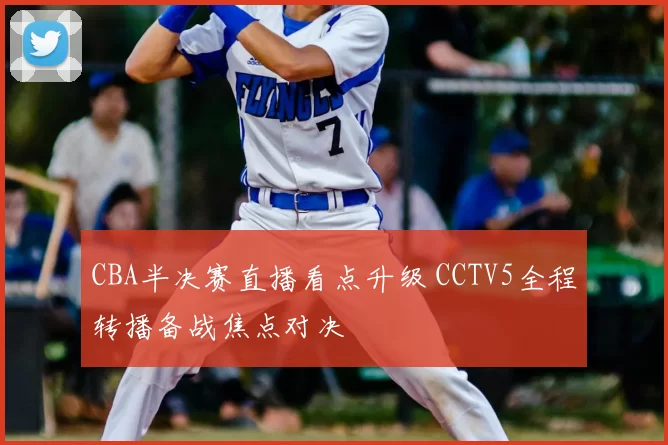 CBA半决赛直播看点升级 CCTV5全程转播备战焦点对决