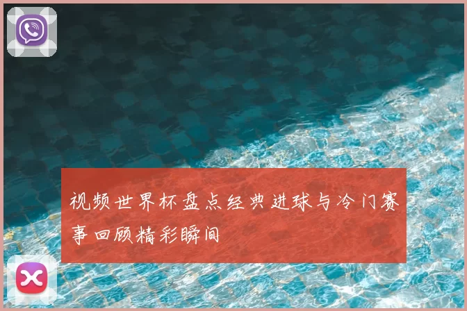 视频世界杯盘点经典进球与冷门赛事回顾精彩瞬间