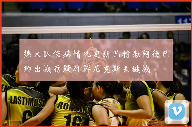 热火队伤病情况更新巴特勒阿德巴约出战存疑对阵尼克斯关键战