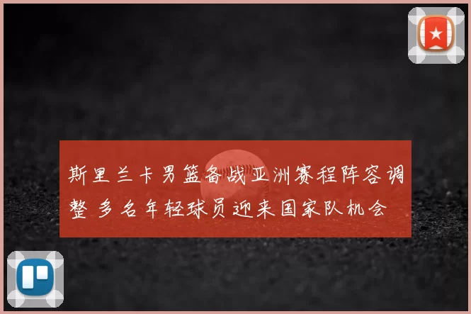 斯里兰卡男篮备战亚洲赛程阵容调整 多名年轻球员迎来国家队机会