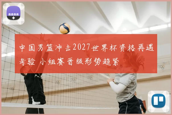 中国男篮冲击2027世界杯资格再遇考验 小组赛晋级形势趋紧