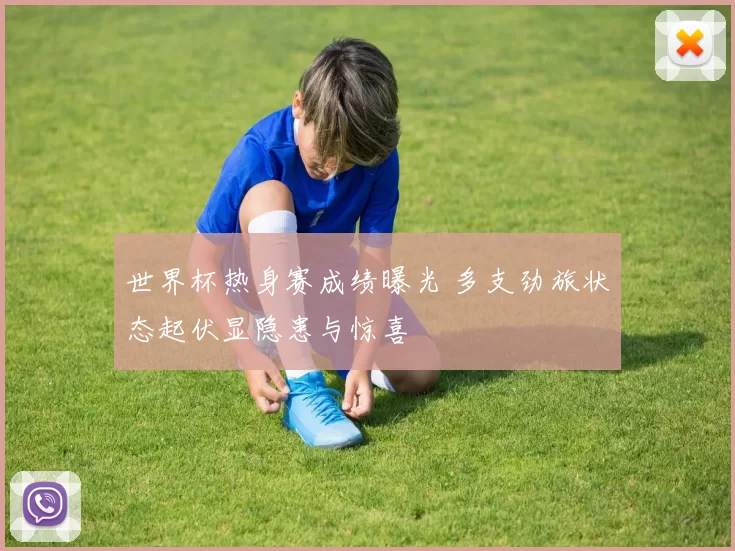 世界杯热身赛成绩曝光 多支劲旅状态起伏显隐患与惊喜