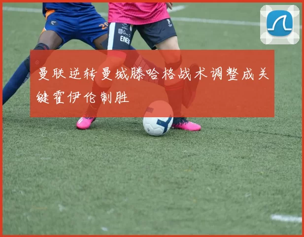 曼联逆转曼城滕哈格战术调整成关键霍伊伦制胜