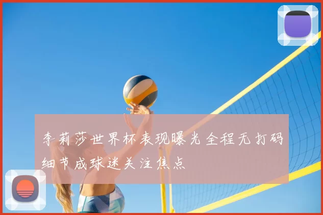 李莉莎世界杯表现曝光全程无打码细节成球迷关注焦点