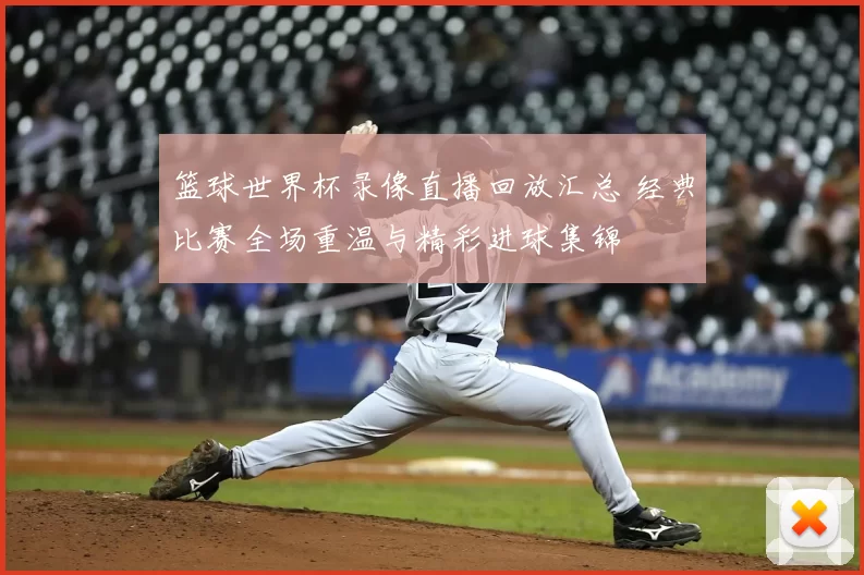 篮球世界杯录像直播回放汇总 经典比赛全场重温与精彩进球集锦