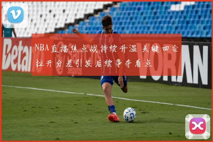 NBA直播焦点战持续升温 关键回合拉开分差引发后续争夺看点