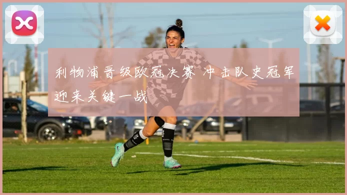 利物浦晋级欧冠决赛 冲击队史冠军迎来关键一战