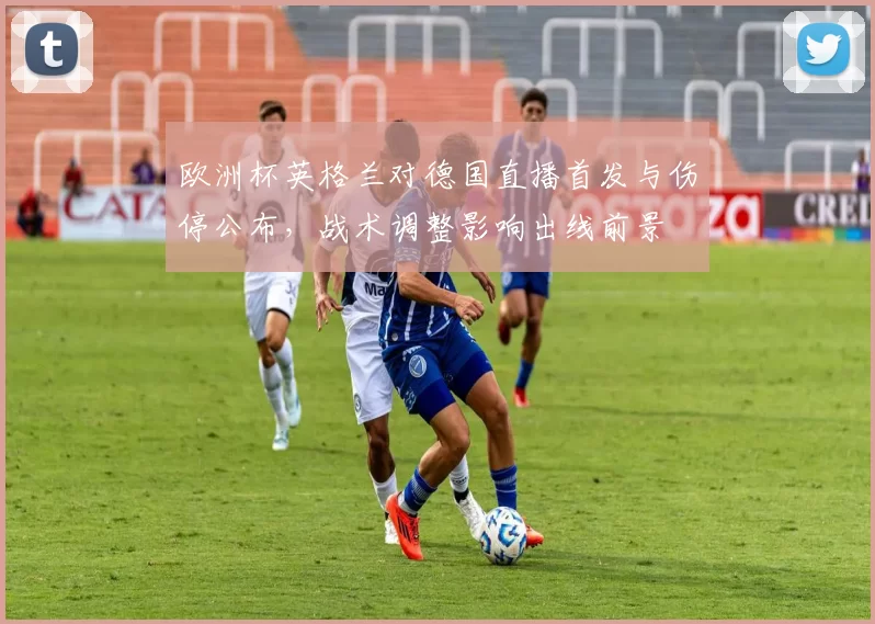 欧洲杯英格兰对德国直播首发与伤停公布,战术调整影响出线前景