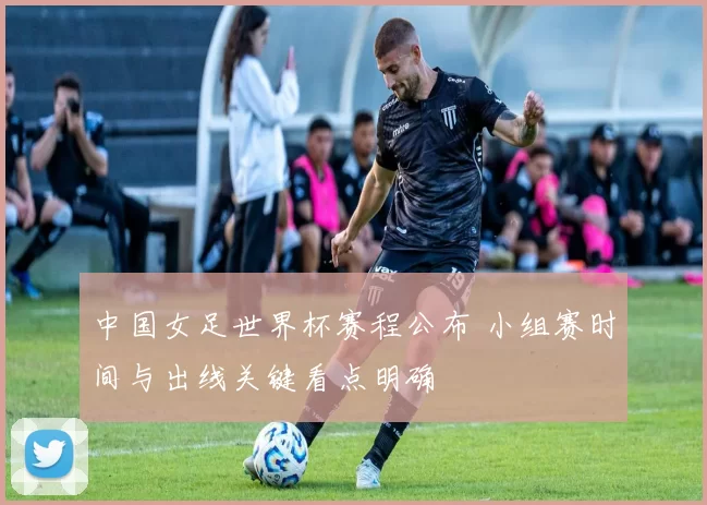 中国女足世界杯赛程公布 小组赛时间与出线关键看点明确