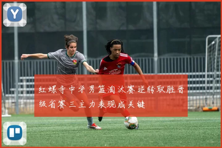 红螺寺中学男篮淘汰赛逆转取胜晋级省赛三主力表现成关键