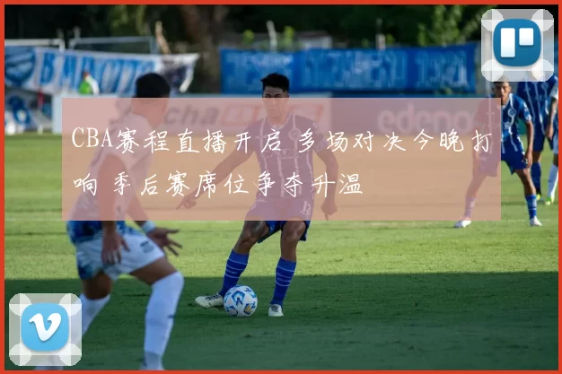 CBA赛程直播开启 多场对决今晚打响 季后赛席位争夺升温