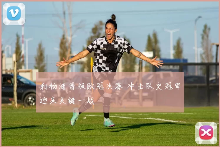 利物浦晋级欧冠决赛 冲击队史冠军迎来关键一战