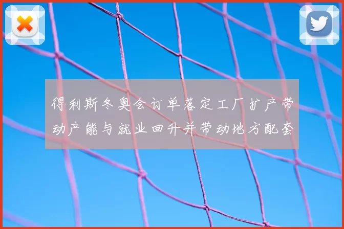 得利斯冬奥会订单落定工厂扩产带动产能与就业回升并带动地方配套订单