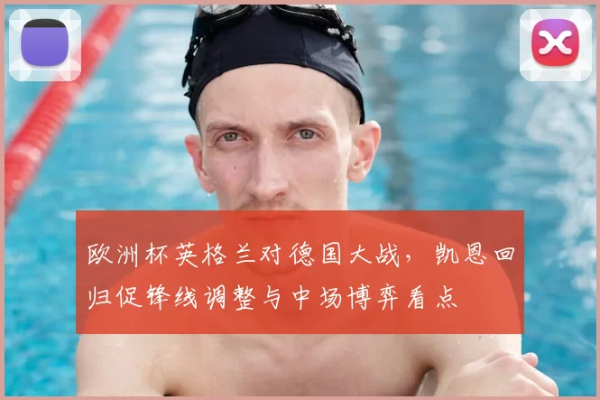 欧洲杯英格兰对德国大战，凯恩回归促锋线调整与中场博弈看点