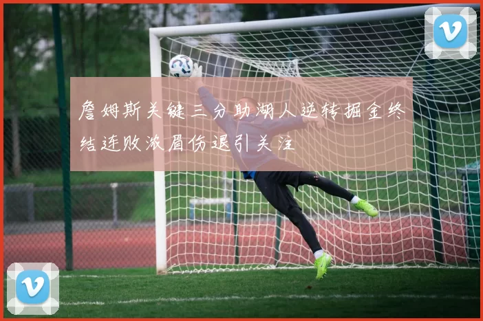 詹姆斯关键三分助湖人逆转掘金终结连败浓眉伤退引关注