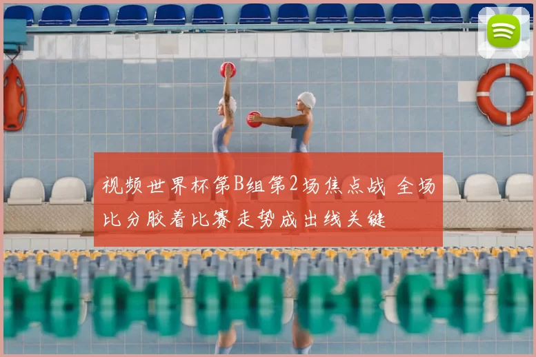 视频世界杯第B组第2场焦点战 全场比分胶着比赛走势成出线关键