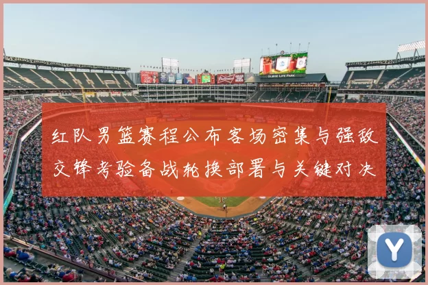 红队男篮赛程公布客场密集与强敌交锋考验备战轮换部署与关键对决看点