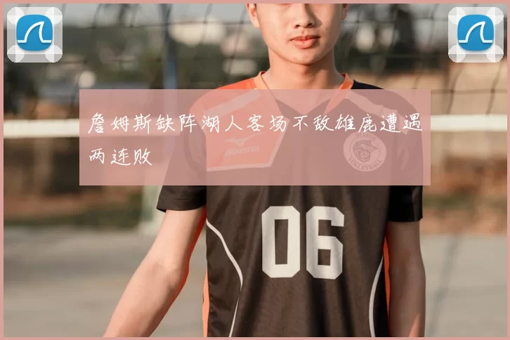 詹姆斯缺阵湖人客场不敌雄鹿遭遇两连败