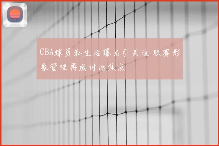 CBA球员私生活曝光引关注 联赛形象管理再成讨论焦点