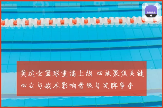 奥运会篮球重播上线 回放聚焦关键回合与战术影响晋级与奖牌争夺