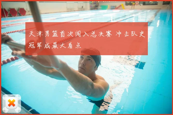 天津男篮首次闯入总决赛 冲击队史冠军成最大看点