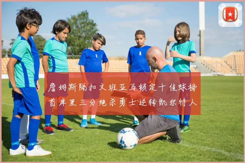 詹姆斯隔扣文班亚马锁定十佳球榜首库里三分绝杀勇士逆转凯尔特人