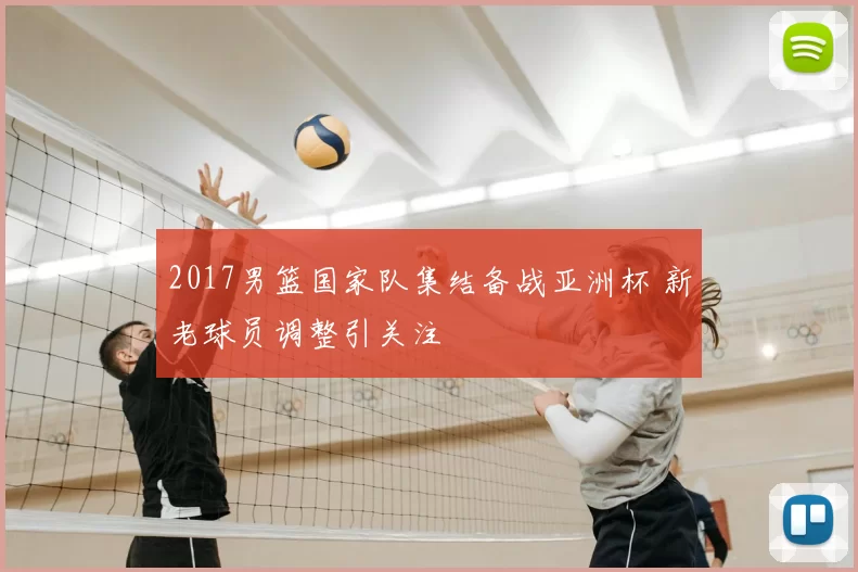 2017男篮国家队集结备战亚洲杯 新老球员调整引关注