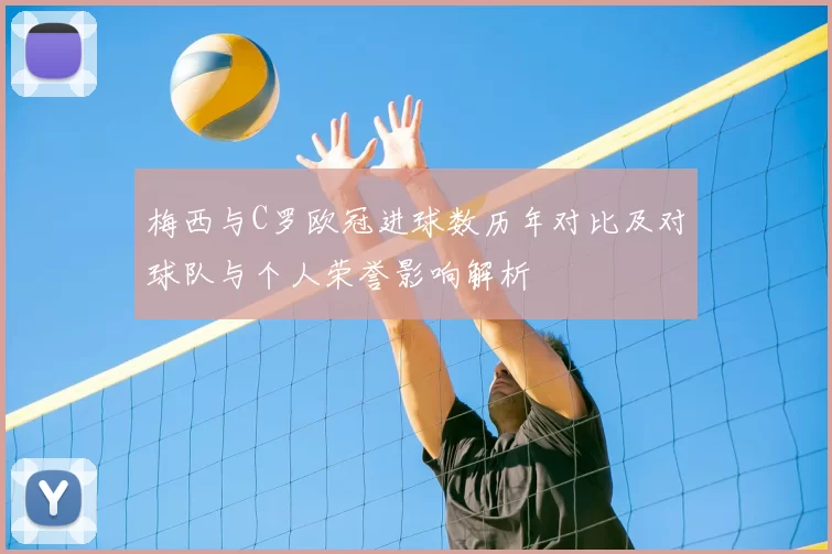 梅西与C罗欧冠进球数历年对比及对球队与个人荣誉影响解析