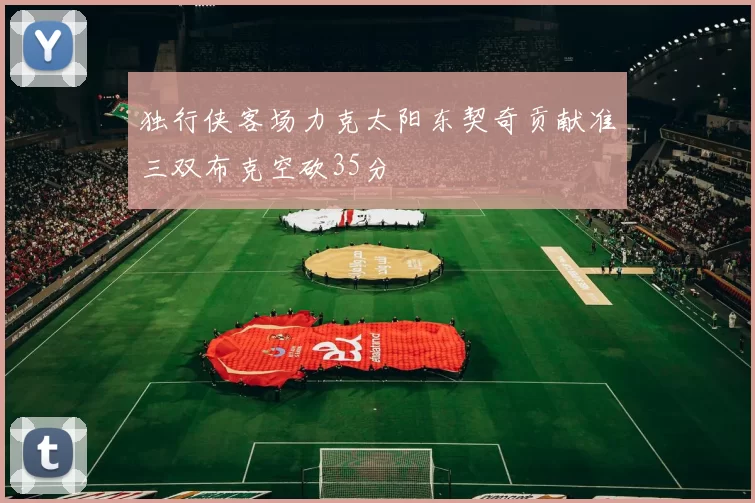 独行侠客场力克太阳东契奇贡献准三双布克空砍35分