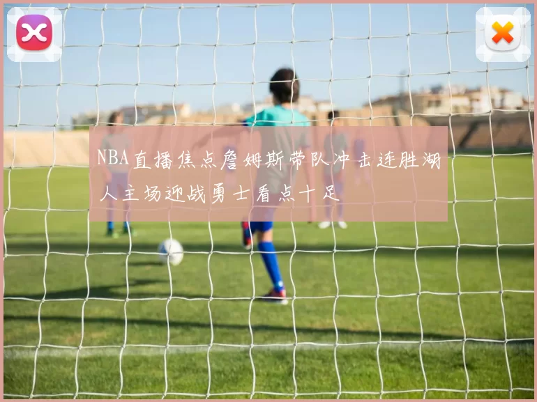 NBA直播焦点詹姆斯带队冲击连胜湖人主场迎战勇士看点十足