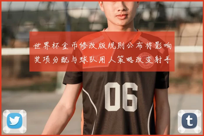 世界杯金币修改版规则公布将影响奖项分配与球队用人策略改变射手争夺态势