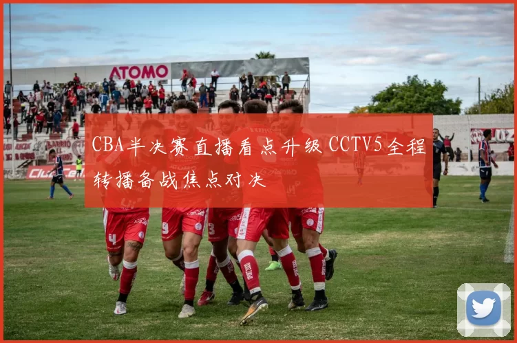 CBA半决赛直播看点升级 CCTV5全程转播备战焦点对决