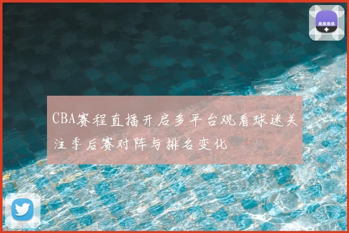 CBA赛程直播开启多平台观看球迷关注季后赛对阵与排名变化