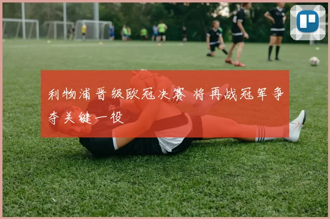 利物浦晋级欧冠决赛 将再战冠军争夺关键一役