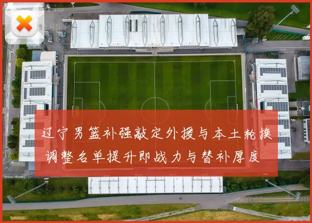 辽宁男篮补强敲定外援与本土轮换 调整名单提升即战力与替补厚度