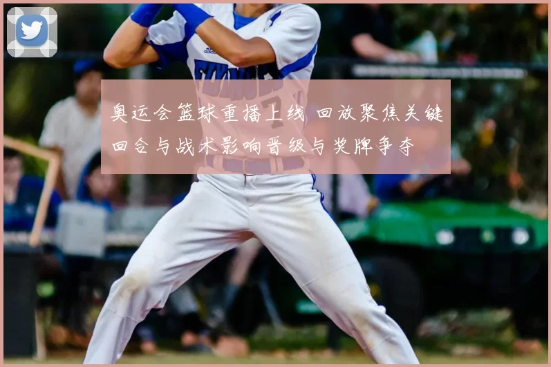 奥运会篮球重播上线 回放聚焦关键回合与战术影响晋级与奖牌争夺