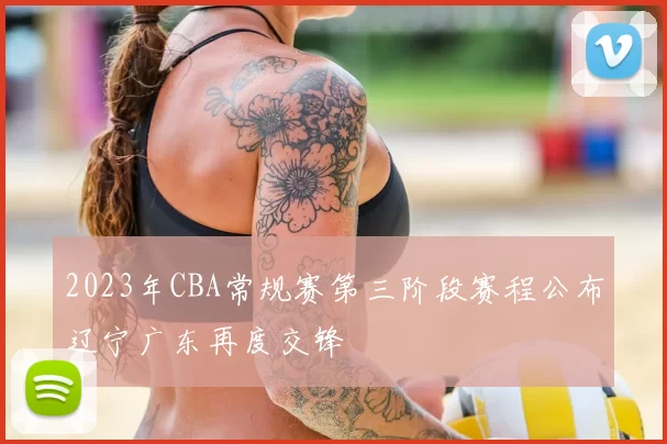 2023年CBA常规赛第三阶段赛程公布辽宁广东再度交锋