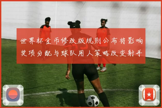 世界杯金币修改版规则公布将影响奖项分配与球队用人策略改变射手争夺态势